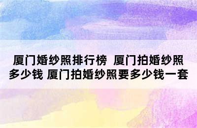 厦门婚纱照排行榜  厦门拍婚纱照多少钱 厦门拍婚纱照要多少钱一套